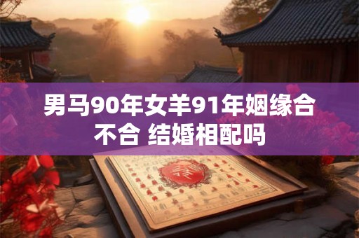 男马90年女羊91年姻缘合不合 结婚相配吗
