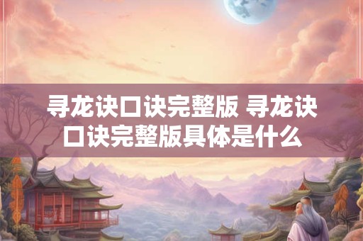 寻龙诀口诀完整版 寻龙诀口诀完整版具体是什么 寻龙诀口诀完整版 寻龙诀口诀完整版具体是什么