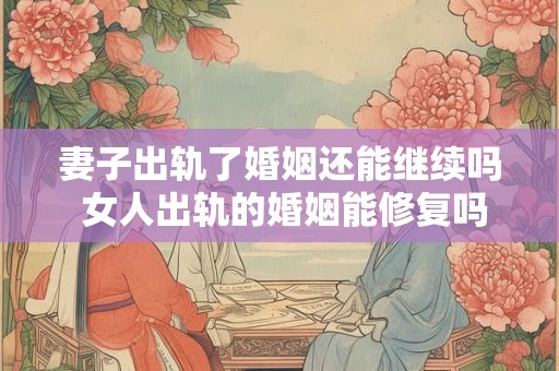 妻子出轨了婚姻还能继续吗 女人出轨的婚姻能修复吗