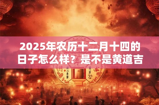2025年农历十二月十四的日子怎么样？是不是黄道吉日？