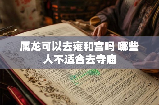 属龙可以去雍和宫吗 哪些人不适合去寺庙 属龙可以去雍和宫吗 哪些人不适合去寺庙