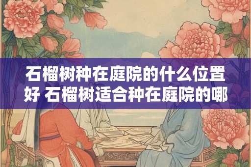 石榴树种在庭院的什么位置好 石榴树适合种在庭院的哪个位置