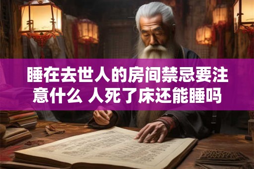 睡在去世人的房间禁忌要注意什么 人死了床还能睡吗