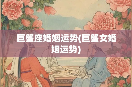 巨蟹座婚姻运势(巨蟹女婚姻运势)
