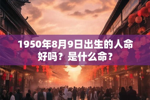 1950年8月9日出生的人命好吗？是什么命？