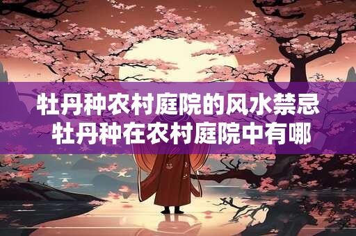 牡丹种农村庭院的风水禁忌 牡丹种在农村庭院中有哪些风水禁忌