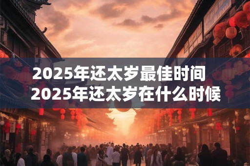2025年还太岁最佳时间   2025年还太岁在什么时候