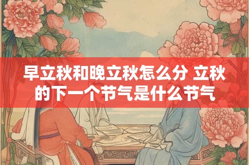早立秋和晚立秋怎么分 立秋的下一个节气是什么节气