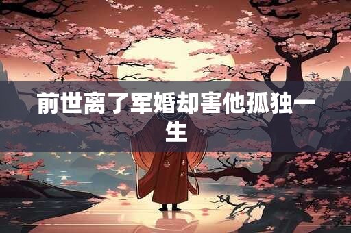 前世离了军婚却害他孤独一生