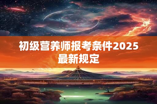 初级营养师报考条件2025最新规定
