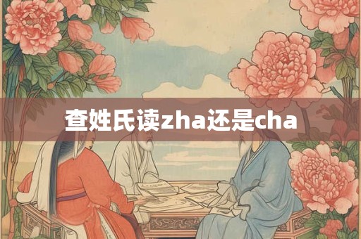查姓氏读zha还是cha 查姓氏读zha还是cha