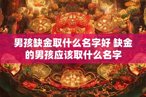 男孩缺金取什么名字好 缺金的男孩应该取什么名字