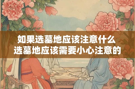 如果选墓地应该注意什么 选墓地应该需要小心注意的事项 如果选墓地应该注意什么 选墓地应该需要小心注意的事项