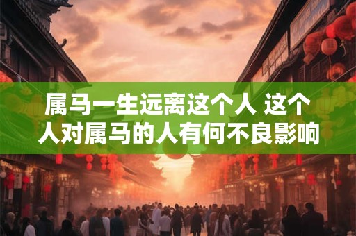 属马一生远离这个人 这个人对属马的人有何不良影响