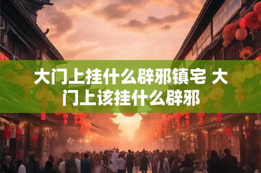 大门上挂什么辟邪镇宅 大门上该挂什么辟邪