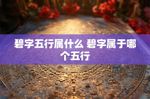 碧字五行属什么 碧字属于哪个五行 碧字五行属什么 碧字属于哪个五行