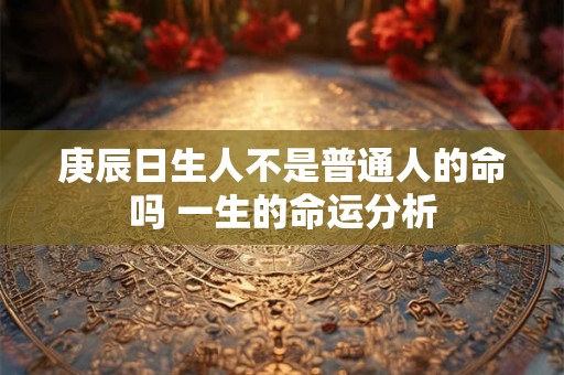 庚辰日生人不是普通人的命吗 一生的命运分析