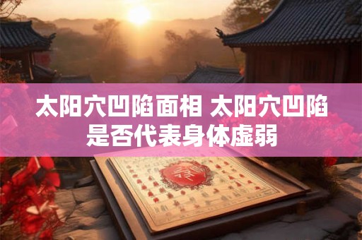 太阳穴凹陷面相 太阳穴凹陷是否代表身体虚弱