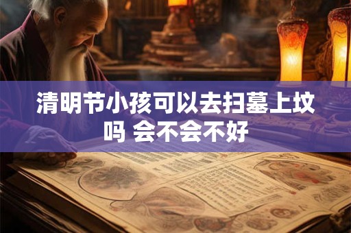 清明节小孩可以去扫墓上坟吗 会不会不好