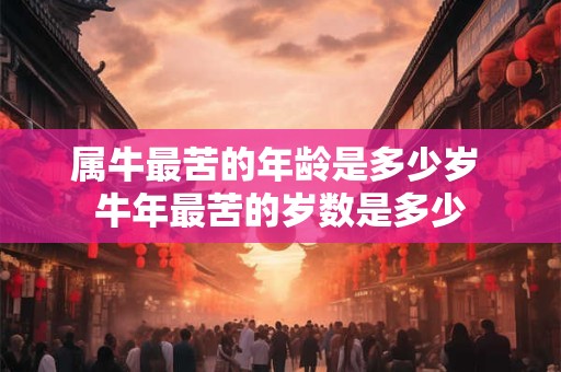 属牛最苦的年龄是多少岁 牛年最苦的岁数是多少