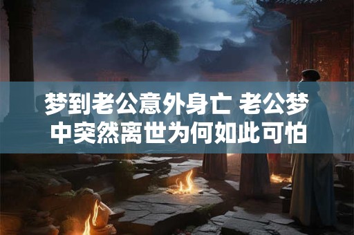 梦到老公意外身亡 老公梦中突然离世为何如此可怕