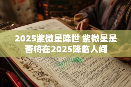 2025紫微星降世 紫微星是否将在2025降临人间