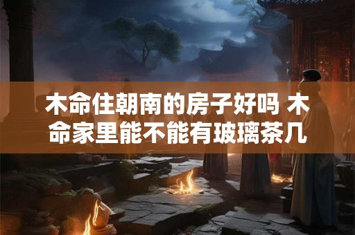 木命住朝南的房子好吗 木命家里能不能有玻璃茶几