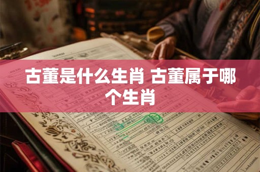 古董是什么生肖 古董属于哪个生肖