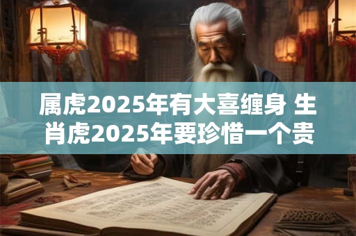 属虎2025年有大喜缠身 生肖虎2025年要珍惜一个贵人 属虎2025年有大喜缠身 生肖虎2025年要珍惜一个贵人