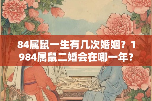 84属鼠一生有几次婚姻？1984属鼠二婚会在哪一年？