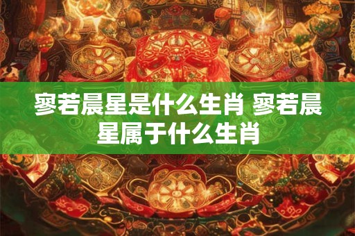 寥若晨星是什么生肖 寥若晨星属于什么生肖 寥若晨星是什么生肖 寥若晨星属于什么生肖