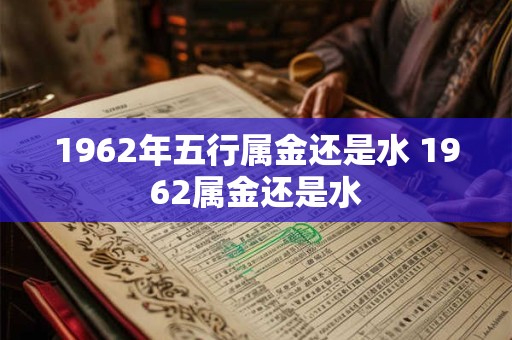 1962年五行属金还是水 1962属金还是水