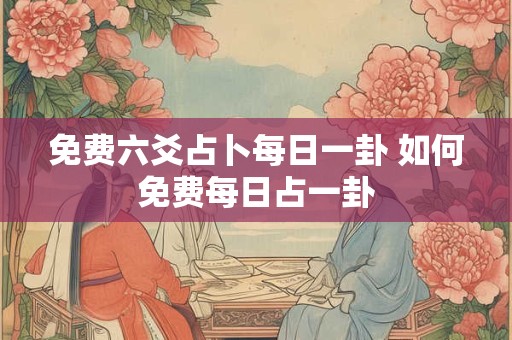 免费六爻占卜每日一卦 如何免费每日占一卦