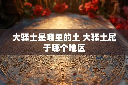 大驿土是哪里的土 大驿土属于哪个地区 大驿土是哪里的土 大驿土属于哪个地区