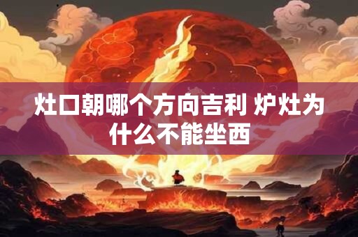 灶口朝哪个方向吉利 炉灶为什么不能坐西 灶口朝哪个方向吉利 炉灶为什么不能坐西