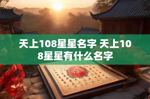 天上108星星名字 天上108星星有什么名字 天上108星星名字 天上108星星有什么名字