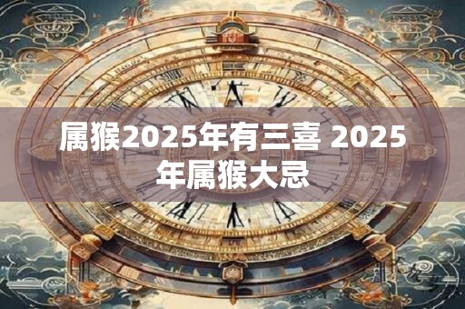 属猴2025年有三喜 2025年属猴大忌 属猴2025年有三喜 2025年属猴大忌