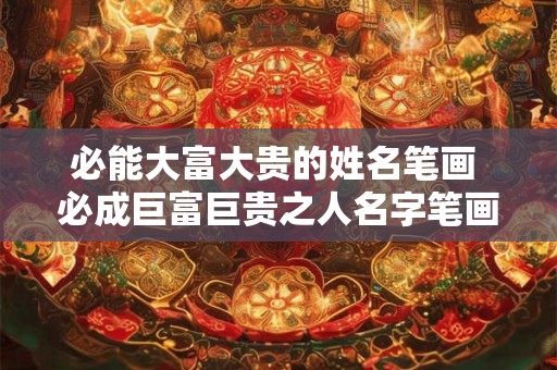 必能大富大贵的姓名笔画 必成巨富巨贵之人名字笔画是否存在 必能大富大贵的姓名笔画 必成巨富巨贵之人名字笔画是否存在