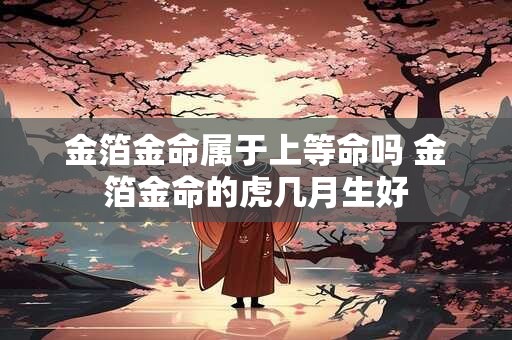 金箔金命属于上等命吗 金箔金命的虎几月生好