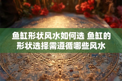 鱼缸形状风水如何选 鱼缸的形状选择需遵循哪些风水