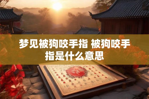 梦见被狗咬手指 被狗咬手指是什么意思