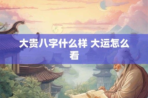 大贵八字什么样 大运怎么看