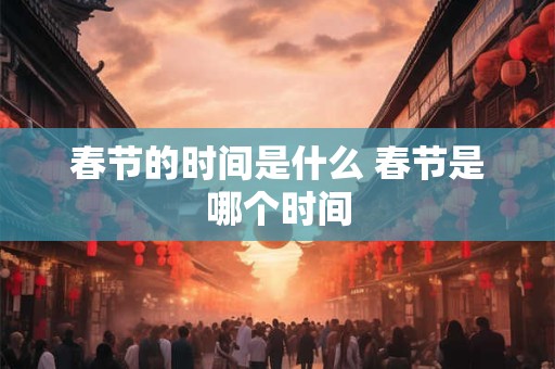 春节的时间是什么 春节是哪个时间