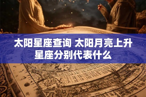 太阳星座查询 太阳月亮上升星座分别代表什么