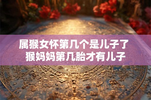 属猴女怀第几个是儿子了 猴妈妈第几胎才有儿子