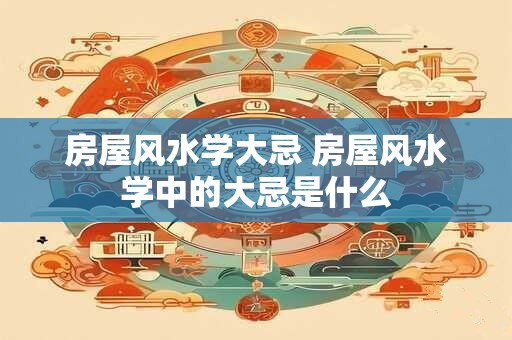 房屋风水学大忌 房屋风水学中的大忌是什么
