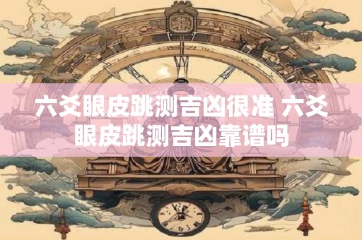 六爻眼皮跳测吉凶很准 六爻眼皮跳测吉凶靠谱吗