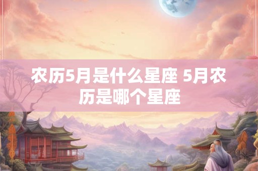 农历5月是什么星座 5月农历是哪个星座 农历5月是什么星座 5月农历是哪个星座