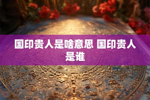 国印贵人是啥意思 国印贵人是谁
