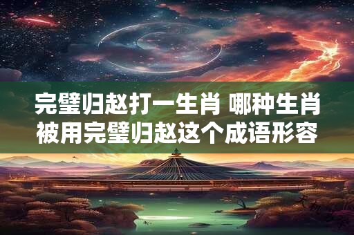 完璧归赵打一生肖 哪种生肖被用完璧归赵这个成语形容 完璧归赵打一生肖 哪种生肖被用完璧归赵这个成语形容